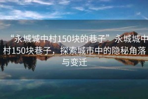 “永城城中村150塊的巷子”永城城中村150塊巷子，探索城市中的隱秘角落與變遷