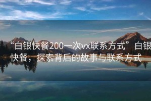 “白銀快餐200一次vx聯(lián)系方式”白銀快餐，探索背后的故事與聯(lián)系方式