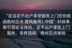 “足浴足不出戶享受服務(wù)上門任你挑選絕對(duì)正點(diǎn).官網(wǎng)備用1.中國(guó)”科技革新引領(lǐng)足浴體驗(yàn)，足不出戶享受上門服務(wù)，多樣選擇，絕對(duì)正點(diǎn)體驗(yàn)