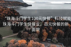 “珠海斗門學(xué)生100元快餐”科技賦能珠海斗門學(xué)生快餐業(yè)，百元快餐的新面貌