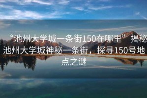 “池州大學(xué)城一條街150在哪里”揭秘池州大學(xué)城神秘一條街，探尋150號(hào)地點(diǎn)之謎