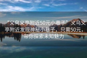 “義烏義亭附近50元小巷子”義烏義亭附近發(fā)現(xiàn)神秘小巷子，只需50元，帶你探索未知魅力