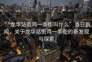 “龍華站街雞一條街叫什么”當(dāng)日新聞，關(guān)于龍華站街雞一條街的新發(fā)現(xiàn)與探索
