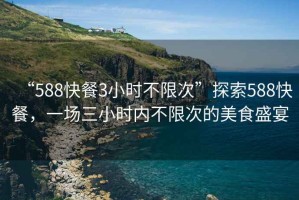 “588快餐3小時(shí)不限次”探索588快餐，一場(chǎng)三小時(shí)內(nèi)不限次的美食盛宴