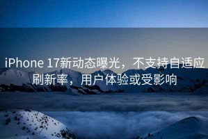 iPhone 17新動(dòng)態(tài)曝光，不支持自適應(yīng)刷新率，用戶體驗(yàn)或受影響