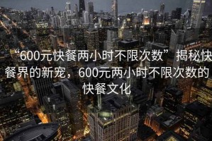 “600元快餐兩小時不限次數(shù)”揭秘快餐界的新寵，600元兩小時不限次數(shù)的快餐文化