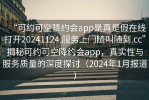 “可約可空降約會(huì)app是真是假在線打開(kāi)20241124.服務(wù)上門(mén)隨叫隨到.cc”揭秘可約可空降約會(huì)app，真實(shí)性與服務(wù)質(zhì)量的深度探討（2024年1月報(bào)道）
