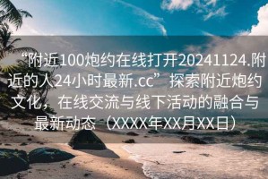 “附近100炮約在線打開20241124.附近的人24小時(shí)最新.cc”探索附近炮約文化，在線交流與線下活動(dòng)的融合與最新動(dòng)態(tài)（XXXX年XX月XX日）