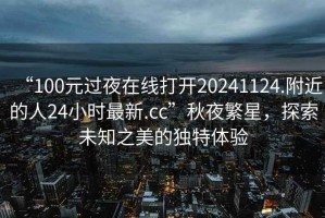 “100元過夜在線打開20241124.附近的人24小時(shí)最新.cc”秋夜繁星，探索未知之美的獨(dú)特體驗(yàn)