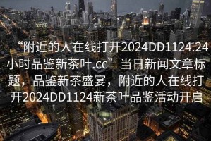 “附近的人在線打開2024DD1124.24小時品鑒新茶葉.cc”當(dāng)日新聞文章標(biāo)題，品鑒新茶盛宴，附近的人在線打開2024DD1124新茶葉品鑒活動開啟