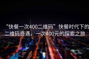 “快餐一次400二維碼”快餐時(shí)代下的二維碼奇遇，一次400元的探索之旅