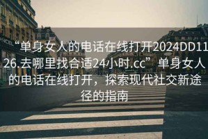 “單身女人的電話在線打開2024DD1126.去哪里找合適24小時(shí).cc”單身女人的電話在線打開，探索現(xiàn)代社交新途徑的指南