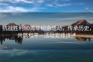 抗戰(zhàn)勝利80周年紀(jì)念活動，傳承歷史，共筑和平—活動安排詳述