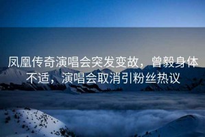 鳳凰傳奇演唱會突發(fā)變故，曾毅身體不適，演唱會取消引粉絲熱議