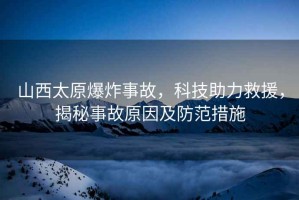 山西太原爆炸事故，科技助力救援，揭秘事故原因及防范措施