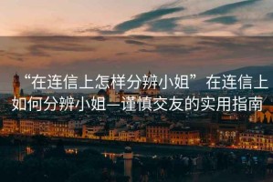 “在連信上怎樣分辨小姐”在連信上如何分辨小姐—謹(jǐn)慎交友的實(shí)用指南
