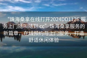 “珠海桑拿在線打開2024DD1126.服務(wù)上門隨叫隨到.cc”珠海桑拿服務(wù)的新篇章，在線預(yù)約與上門服務(wù)，打造舒適休閑體驗