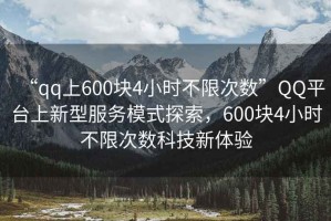 “qq上600塊4小時不限次數(shù)”QQ平臺上新型服務(wù)模式探索，600塊4小時不限次數(shù)科技新體驗(yàn)