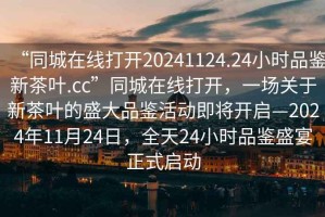 “同城在線打開20241124.24小時(shí)品鑒新茶葉.cc”同城在線打開，一場關(guān)于新茶葉的盛大品鑒活動即將開啟—2024年11月24日，全天24小時(shí)品鑒盛宴正式啟動