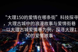 “大理150的愛情在哪條街”科技探尋，大理古城中的浪漫故事與愛情街巷—以大理古城愛情巷為例，探尋大理150的愛情故事