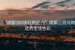 “成都300塊錢附近約”成都三百元附近的生活色彩