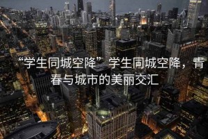 “學生同城空降”學生同城空降，青春與城市的美麗交匯