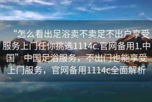 “怎么看出足浴賣不賣足不出戶享受服務(wù)上門任你挑選1114c.官網(wǎng)備用1.中國(guó)”中國(guó)足浴服務(wù)，不出門也能享受上門服務(wù)，官網(wǎng)備用1114c全面解析