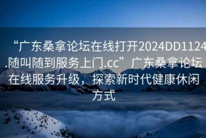 “廣東桑拿論壇在線打開2024DD1124.隨叫隨到服務(wù)上門.cc”廣東桑拿論壇在線服務(wù)升級，探索新時代健康休閑方式