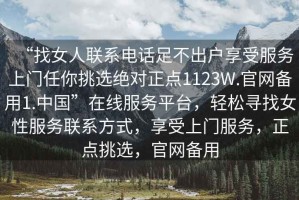“找女人聯(lián)系電話足不出戶享受服務(wù)上門(mén)任你挑選絕對(duì)正點(diǎn)1123W.官網(wǎng)備用1.中國(guó)”在線服務(wù)平臺(tái)，輕松尋找女性服務(wù)聯(lián)系方式，享受上門(mén)服務(wù)，正點(diǎn)挑選，官網(wǎng)備用