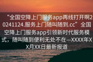 “全國(guó)空降上門服務(wù)app再線打開(kāi)啊20241124.服務(wù)上門隨叫隨到.cc”全國(guó)空降上門服務(wù)app引領(lǐng)新時(shí)代服務(wù)模式，隨叫隨到便利無(wú)處不在—XXXX年XX月XX日最新報(bào)道