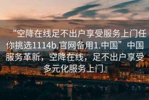 “空降在線足不出戶享受服務(wù)上門任你挑選1114b.官網(wǎng)備用1.中國”中國服務(wù)革新，空降在線，足不出戶享受多元化服務(wù)上門』