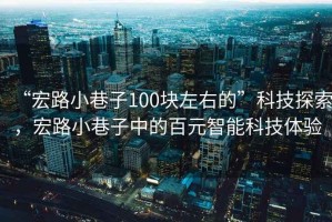 “宏路小巷子100塊左右的”科技探索，宏路小巷子中的百元智能科技體驗