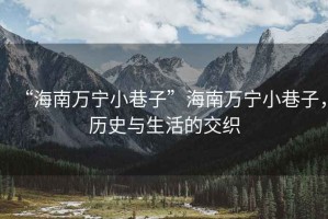 “海南萬寧小巷子”海南萬寧小巷子，歷史與生活的交織