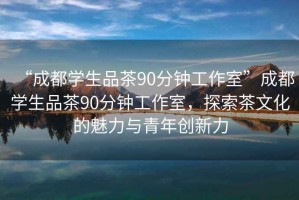 “成都學(xué)生品茶90分鐘工作室”成都學(xué)生品茶90分鐘工作室，探索茶文化的魅力與青年創(chuàng)新力