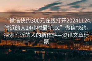 “微信快約300元在線打開(kāi)20241124.附近的人24小時(shí)最新.cc”微信快約，探索附近的人的新體驗(yàn)—資訊文章標(biāo)題