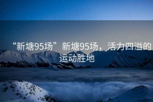 “新塘95場(chǎng)”新塘95場(chǎng)，活力四溢的運(yùn)動(dòng)勝地