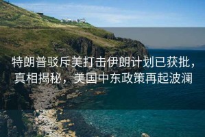 特朗普駁斥美打擊伊朗計劃已獲批，真相揭秘，美國中東政策再起波瀾