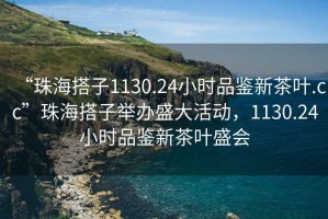 “珠海搭子1130.24小時品鑒新茶葉.cc”珠海搭子舉辦盛大活動，1130.24小時品鑒新茶葉盛會