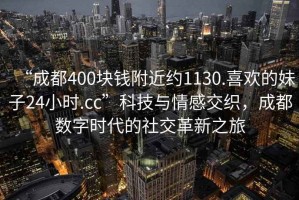 “成都400塊錢附近約1130.喜歡的妹子24小時.cc”科技與情感交織，成都數(shù)字時代的社交革新之旅