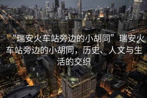 “瑞安火車站旁邊的小胡同”瑞安火車站旁邊的小胡同，歷史、人文與生活的交織