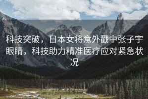 科技突破，日本女將意外戳中張子宇眼睛，科技助力精準(zhǔn)醫(yī)療應(yīng)對(duì)緊急狀況