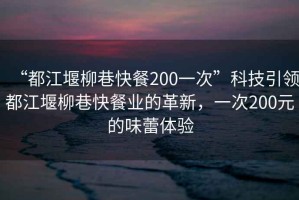 “都江堰柳巷快餐200一次”科技引領(lǐng)都江堰柳巷快餐業(yè)的革新，一次200元的味蕾體驗