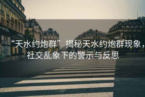 “天水約炮群”揭秘天水約炮群現(xiàn)象，社交亂象下的警示與反思