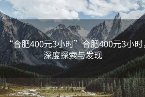 “合肥400元3小時(shí)”合肥400元3小時(shí)，深度探索與發(fā)現(xiàn)