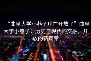“曲阜大學小巷子現在開放了”曲阜大學小巷子，歷史與現代的交融，開放的新篇章