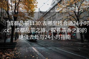 “成都品茶1130.去哪里找合適24小時(shí).cc”成都品茶之旅，探尋茶香之韻的絕佳去處與24小時(shí)指南