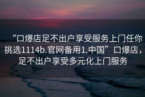 “口爆店足不出戶享受服務(wù)上門任你挑選1114b.官網(wǎng)備用1.中國”口爆店，足不出戶享受多元化上門服務(wù)