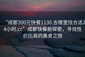 “成都300元快餐1130.去哪里找合適24小時.cc”成都快餐新探索，尋找性價比高的美食之旅