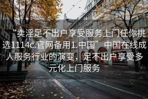 “賣淫足不出戶享受服務(wù)上門任你挑選1114c.官網(wǎng)備用1.中國”中國在線成人服務(wù)行業(yè)的演變，足不出戶享受多元化上門服務(wù)