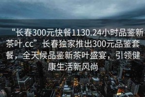 “長春300元快餐1130.24小時品鑒新茶葉.cc”長春獨家推出300元品鑒套餐，全天候品鑒新茶葉盛宴，引領(lǐng)健康生活新風(fēng)尚